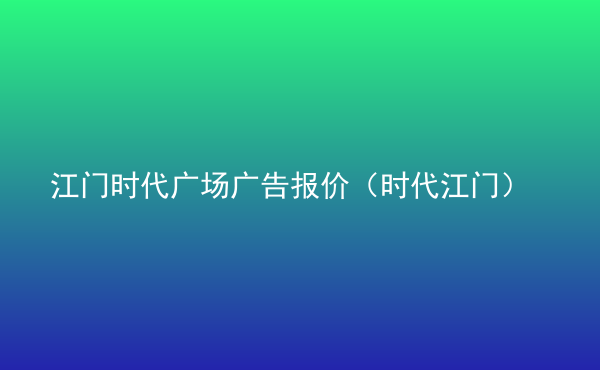  江門時(shí)代廣場廣告報(bào)價(jià)（時(shí)代江門）