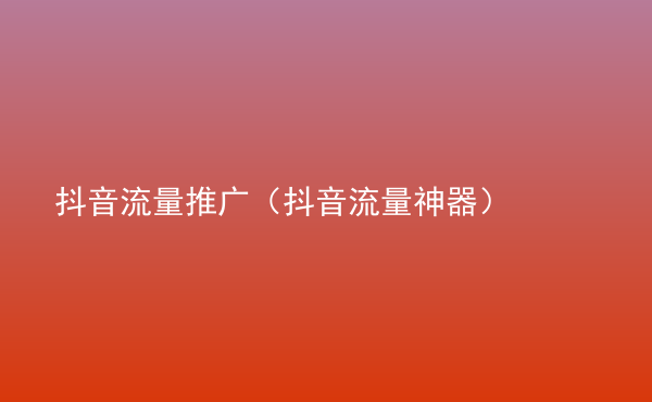  抖音流量推廣（抖音流量神器）