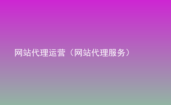  網(wǎng)站代理運(yùn)營(yíng)（網(wǎng)站代理服務(wù)）