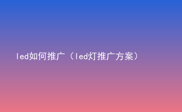  led如何推廣（led燈推廣方案）