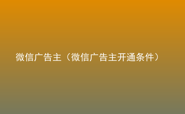  微信廣告主（微信廣告主開通條件）