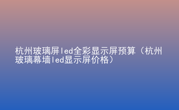  杭州玻璃屏led全彩顯示屏預(yù)算（杭州玻璃幕墻led顯示屏價(jià)格）