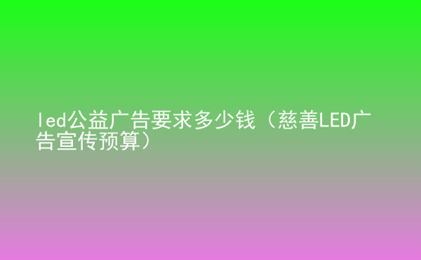  led公益廣告要求多少錢（慈善LED廣告宣傳預(yù)算）