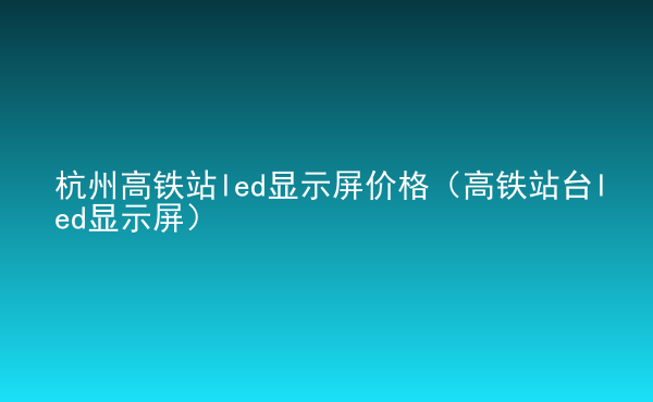  杭州高鐵站led顯示屏價(jià)格（高鐵站臺(tái)led顯示屏）