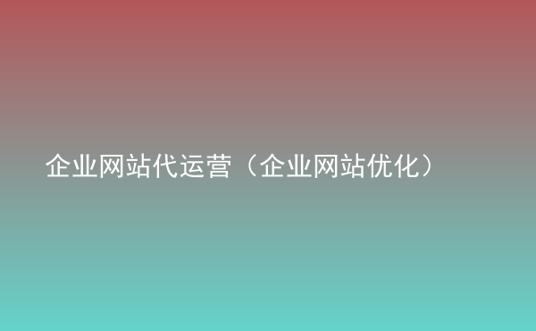  企業(yè)網(wǎng)站代運(yùn)營（企業(yè)網(wǎng)站優(yōu)化）