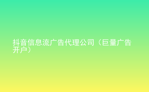  抖音信息流廣告代理公司（巨量廣告開戶）