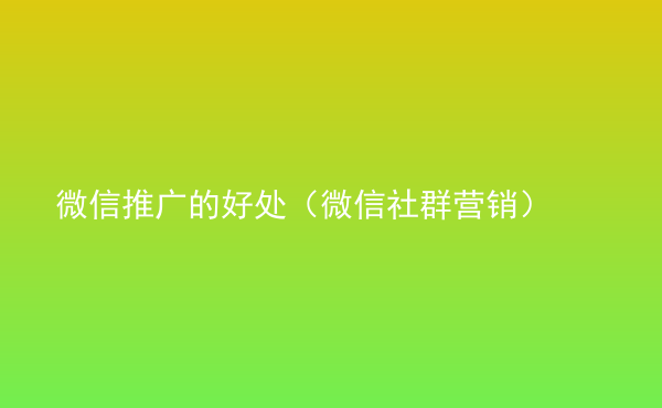  微信推廣的好處（微信社群營銷）