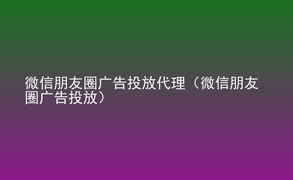  微信朋友圈廣告投放代理（微信朋友圈廣告投放）