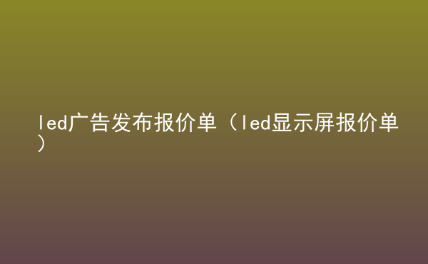  led廣告發(fā)布報價單（led顯示屏報價單）