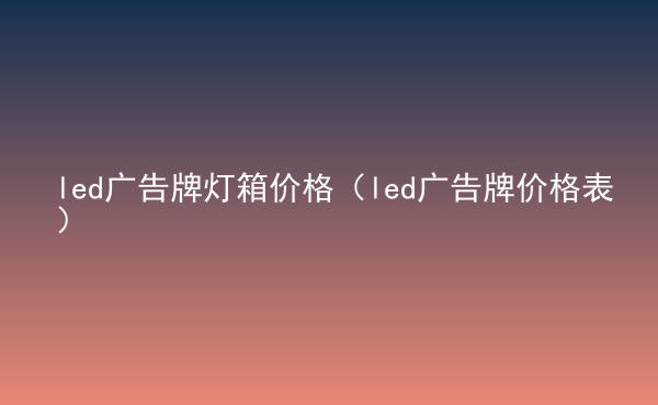  led廣告牌燈箱價(jià)格（led廣告牌價(jià)格表）