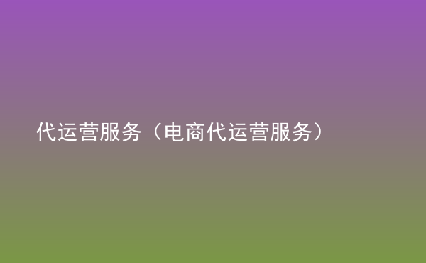  代運(yùn)營(yíng)服務(wù)（電商代運(yùn)營(yíng)服務(wù)）