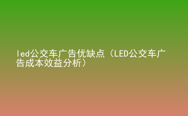  led公交車廣告優(yōu)缺點（LED公交車廣告成本效益分析）