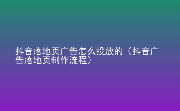  抖音落地頁廣告怎么投放的（抖音廣告落地頁制作流程）