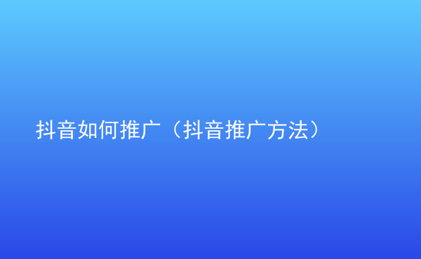  抖音如何推廣（抖音推廣方法）