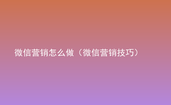  微信營銷怎么做（微信營銷技巧）