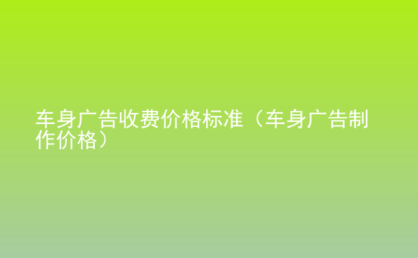  車身廣告收費(fèi)價(jià)格標(biāo)準(zhǔn)（車身廣告制作價(jià)格）