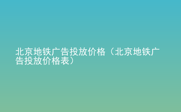  北京地鐵廣告投放價(jià)格（北京地鐵廣告投放價(jià)格表）