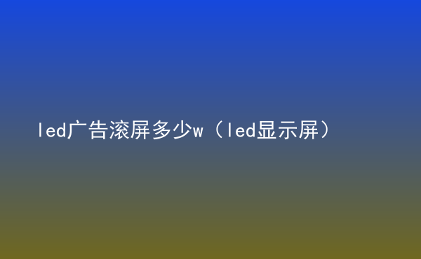  led廣告滾屏多少w（led顯示屏）