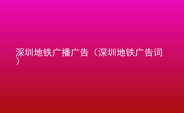  深圳地鐵廣播廣告（深圳地鐵廣告詞）