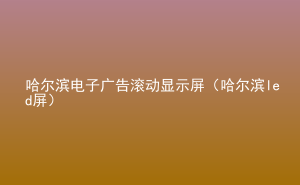  哈爾濱電子廣告滾動顯示屏（哈爾濱led屏）