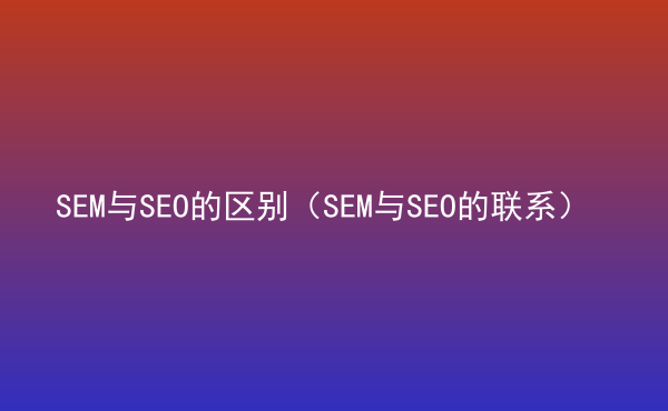  SEM與SEO的區(qū)別（SEM與SEO的聯(lián)系）