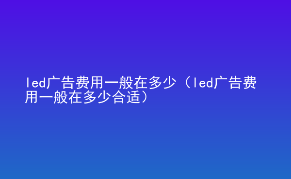  led廣告費用一般在多少（led廣告費用一般在多少合適）