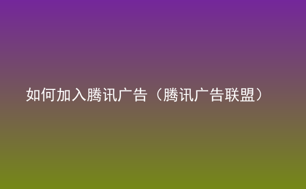  如何加入騰訊廣告（騰訊廣告聯(lián)盟）