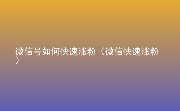  微信號如何快速漲粉（微信快速漲粉）