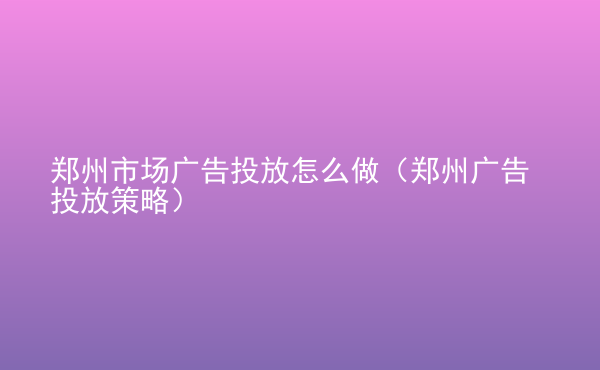  鄭州市場廣告投放怎么做（鄭州廣告投放策略）