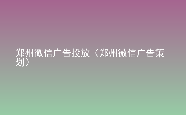  鄭州微信廣告投放（鄭州微信廣告策劃）