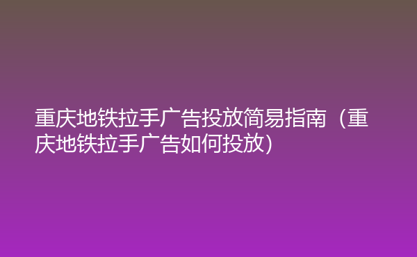  重慶地鐵拉手廣告投放簡易指南（重慶地鐵拉手廣告如何投放）